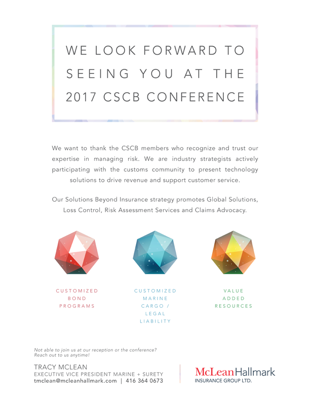 We want to thank the CSCB members who recognize and trust our expertise in managing risk. We are industry strategists actively participating with the customs community to present technology solutions to drive revenue and support customer service. WE LOOK FORWARD TO S E E I N G Y O U A T T H E 2017 CSCB CONFERENCE Our Solutions Beyond Insurance strategy promotes Global Solutions, Loss Control, Risk Assessment Services and Claims Advocacy.
